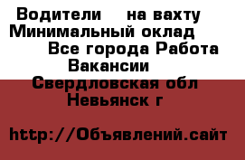 Водители BC на вахту. › Минимальный оклад ­ 60 000 - Все города Работа » Вакансии   . Свердловская обл.,Невьянск г.